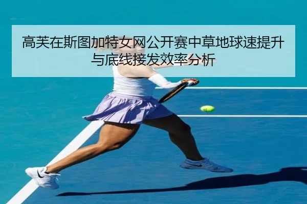 高芙在斯图加特女网公开赛中草地球速提升与底线接发效率分析