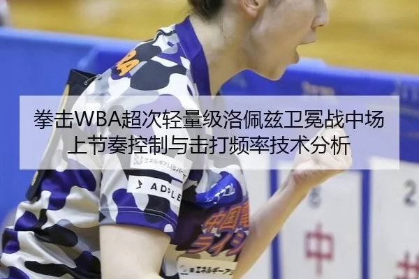 拳击WBA超次轻量级洛佩兹卫冕战中场上节奏控制与击打频率技术分析