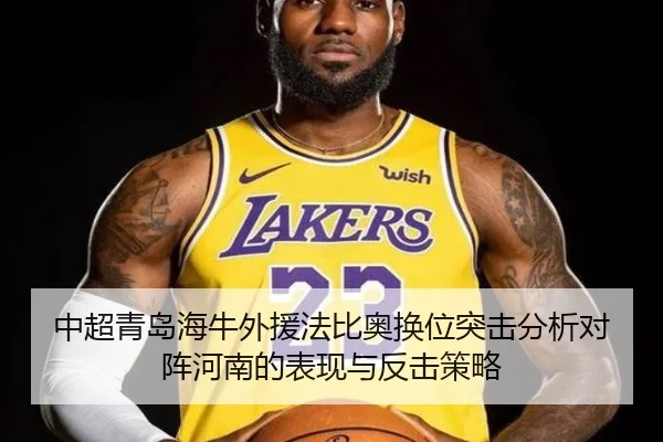 中超青岛海牛外援法比奥换位突击分析对阵河南的表现与反击策略