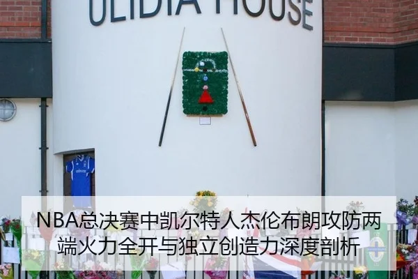 NBA总决赛中凯尔特人杰伦布朗攻防两端火力全开与独立创造力深度剖析