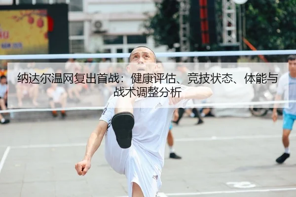 纳达尔温网复出首战：健康评估、竞技状态、体能与战术调整分析