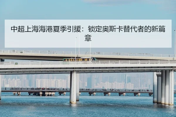中超上海海港夏季引援：锁定奥斯卡替代者的新篇章